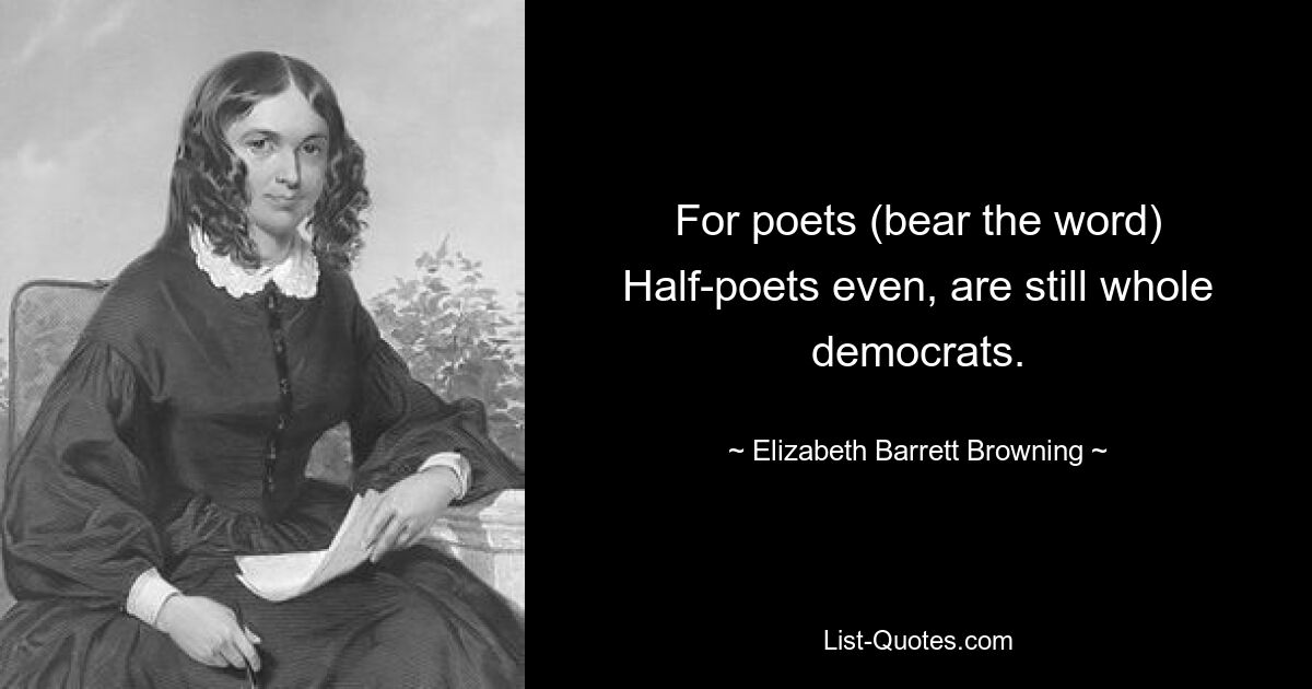 For poets (bear the word) Half-poets even, are still whole democrats. — © Elizabeth Barrett Browning