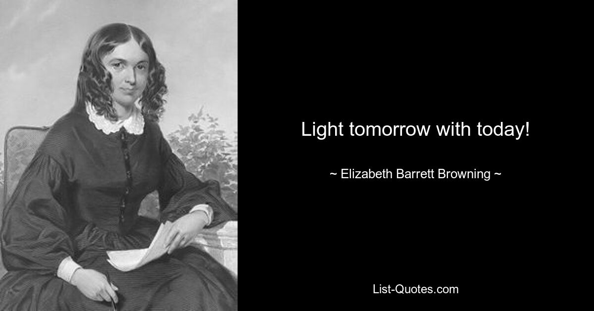 Light tomorrow with today! — © Elizabeth Barrett Browning