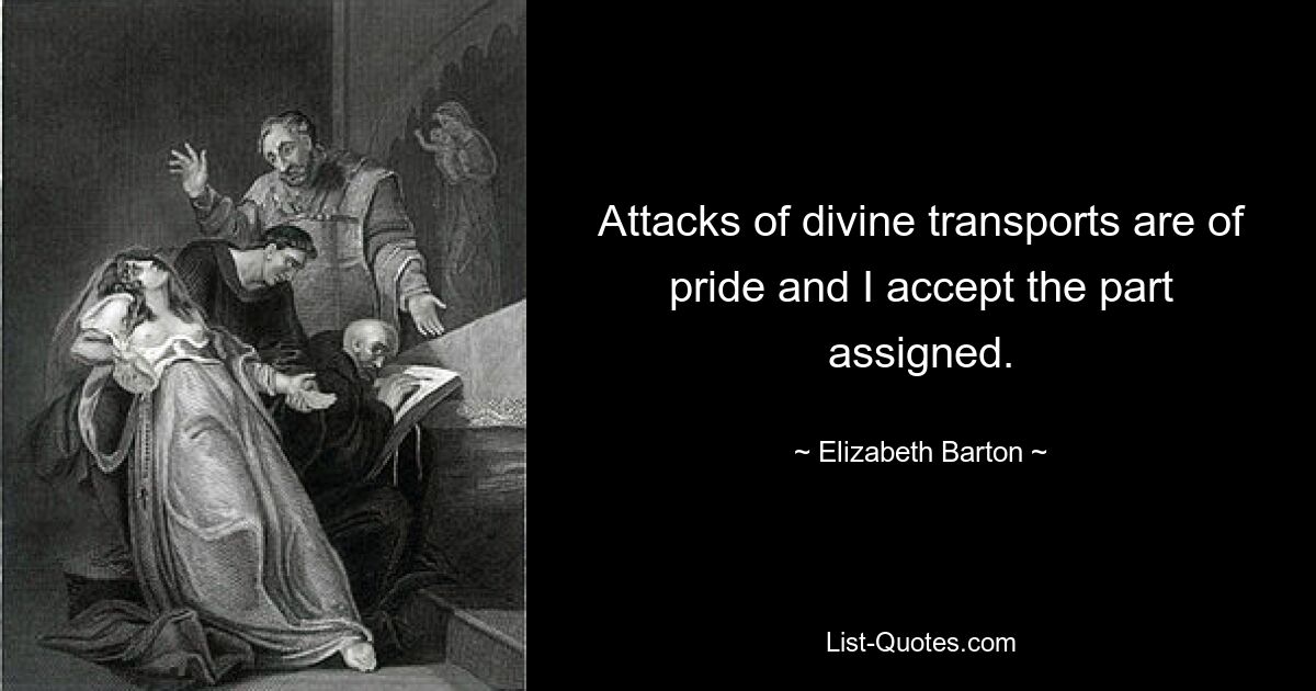 Attacks of divine transports are of pride and I accept the part assigned. — © Elizabeth Barton