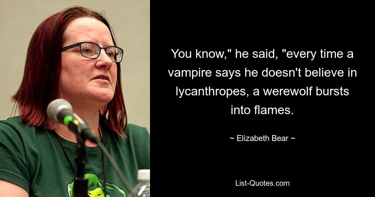 Weißt du“, sagte er, „jedes Mal, wenn ein Vampir sagt, er glaube nicht an Lykanthropen, geht ein Werwolf in Flammen auf.“ — © Elizabeth Bear 