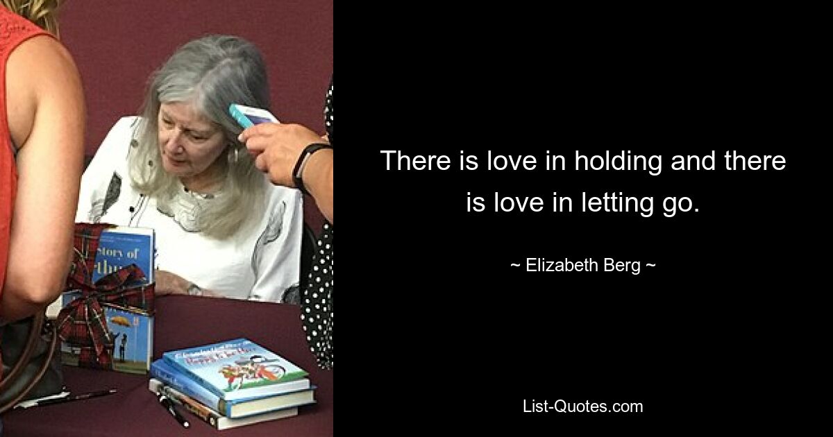 There is love in holding and there is love in letting go. — © Elizabeth Berg