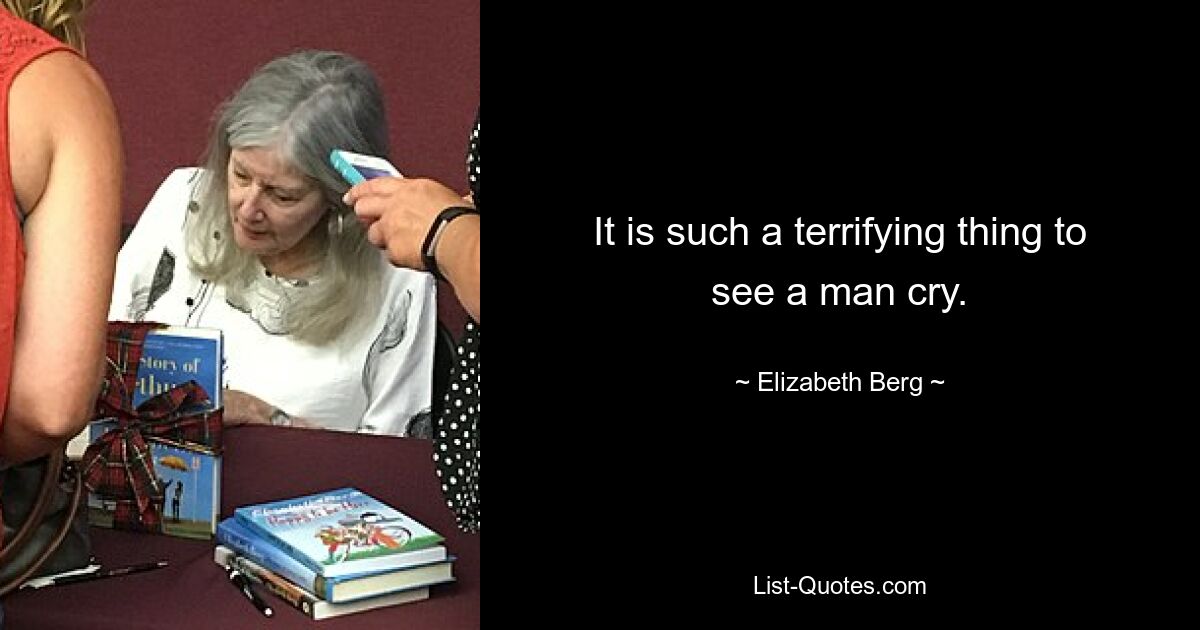 It is such a terrifying thing to see a man cry. — © Elizabeth Berg