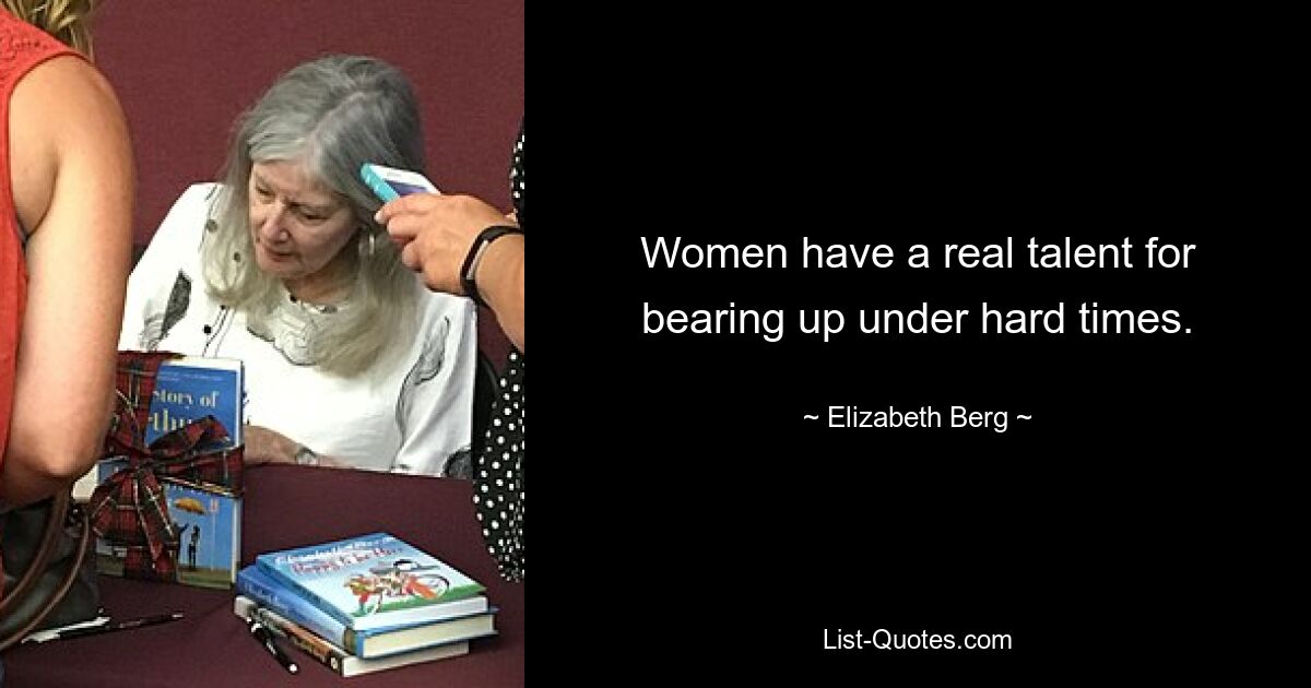 Women have a real talent for bearing up under hard times. — © Elizabeth Berg