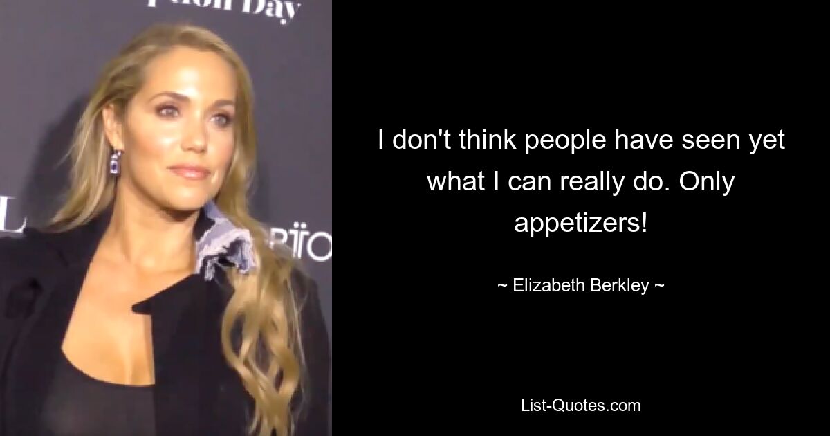 I don't think people have seen yet what I can really do. Only appetizers! — © Elizabeth Berkley