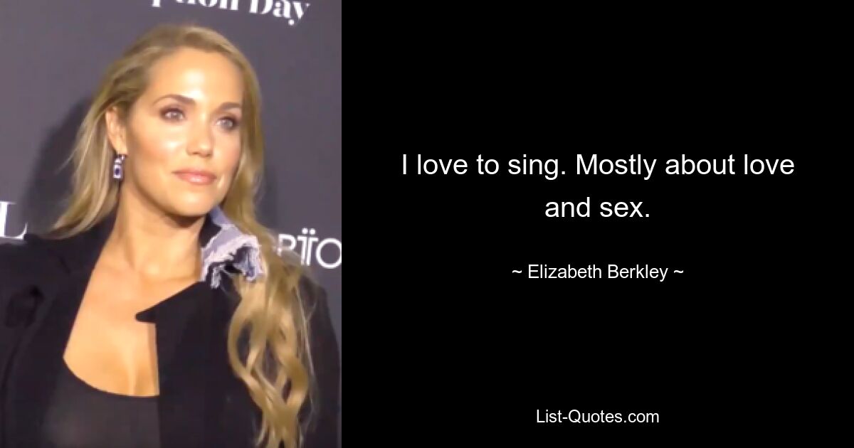 I love to sing. Mostly about love and sex. — © Elizabeth Berkley