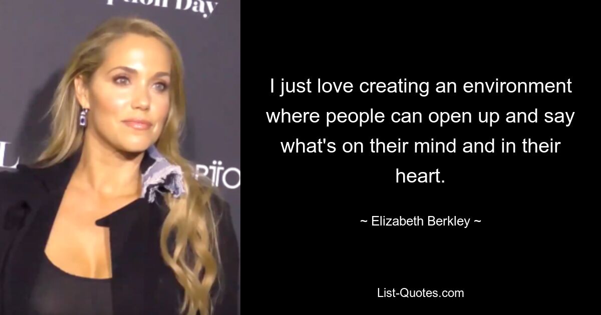 I just love creating an environment where people can open up and say what's on their mind and in their heart. — © Elizabeth Berkley