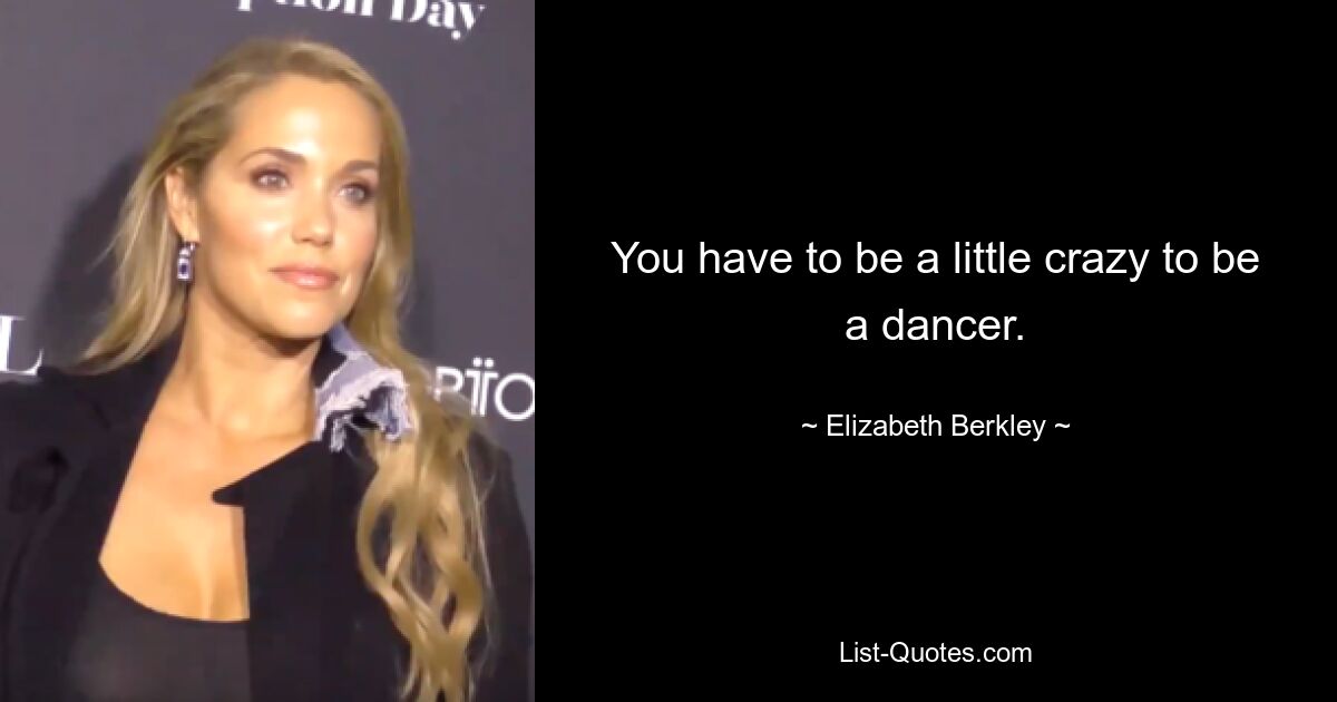 You have to be a little crazy to be a dancer. — © Elizabeth Berkley