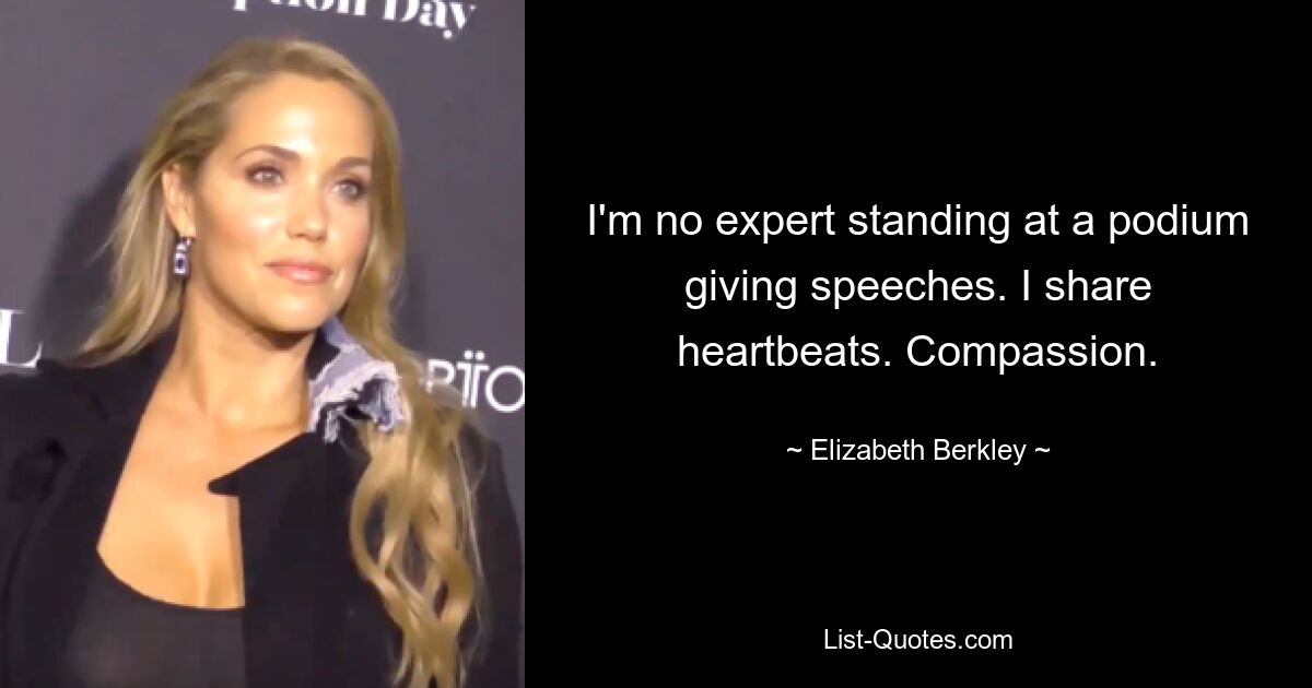 I'm no expert standing at a podium giving speeches. I share heartbeats. Compassion. — © Elizabeth Berkley