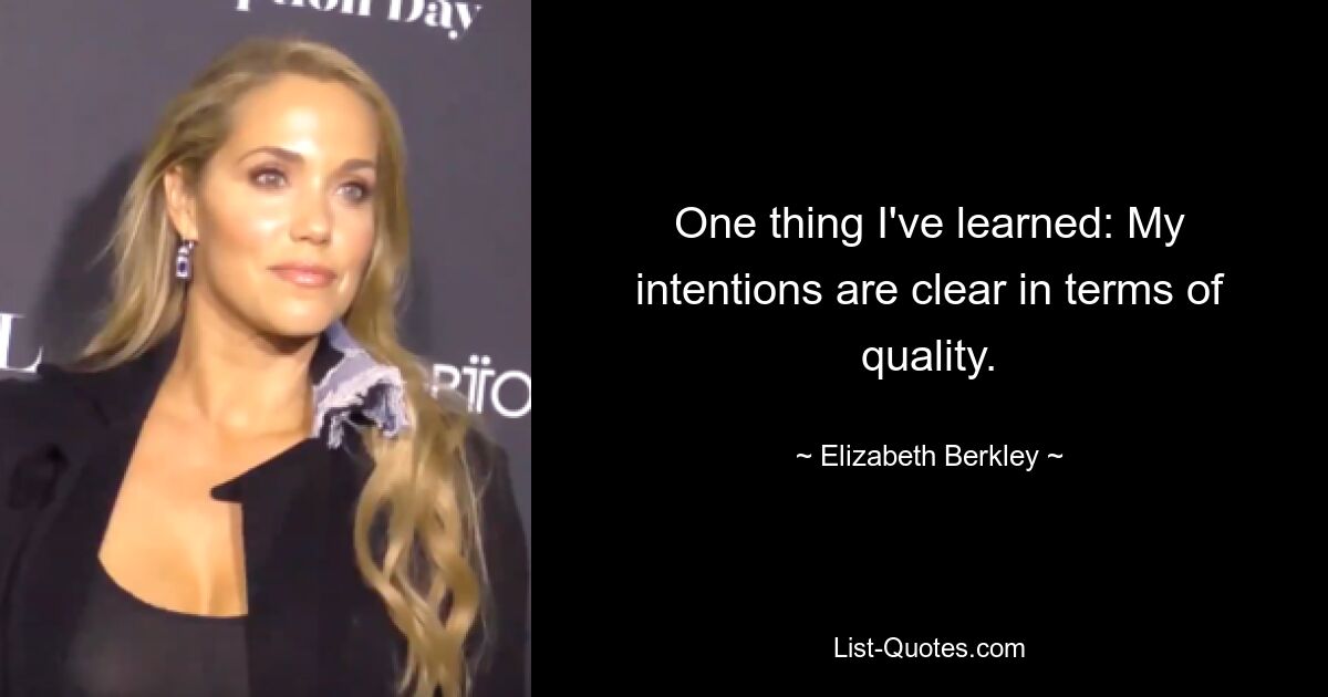 One thing I've learned: My intentions are clear in terms of quality. — © Elizabeth Berkley