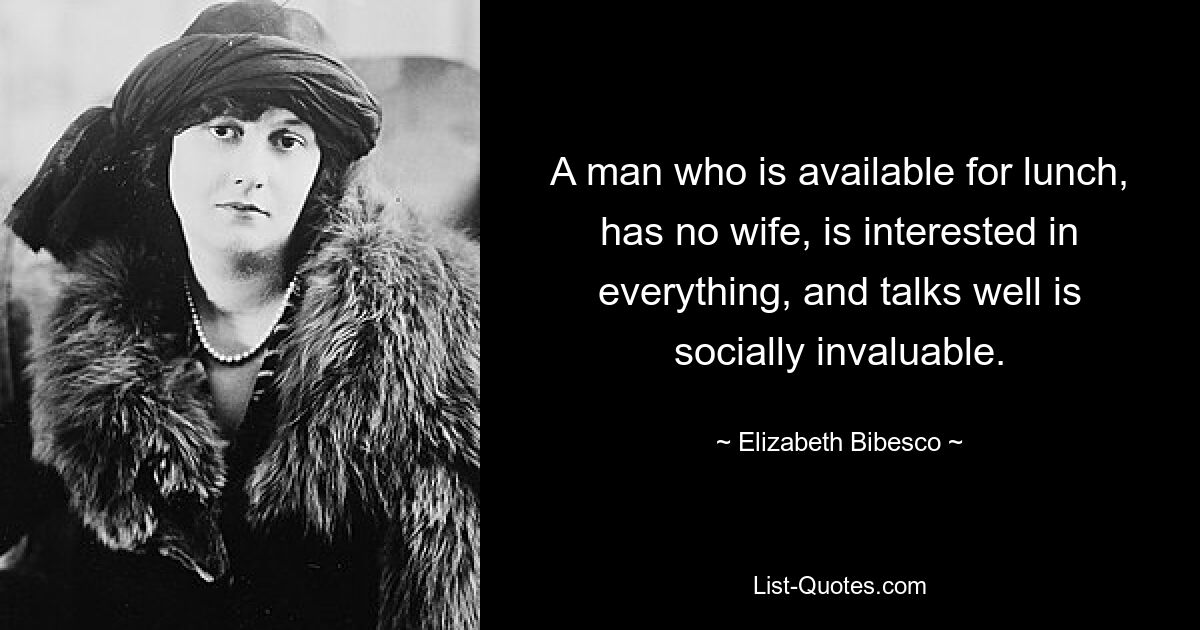 A man who is available for lunch, has no wife, is interested in everything, and talks well is socially invaluable. — © Elizabeth Bibesco