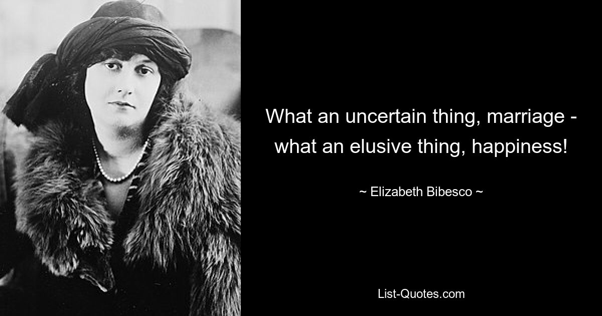 What an uncertain thing, marriage - what an elusive thing, happiness! — © Elizabeth Bibesco