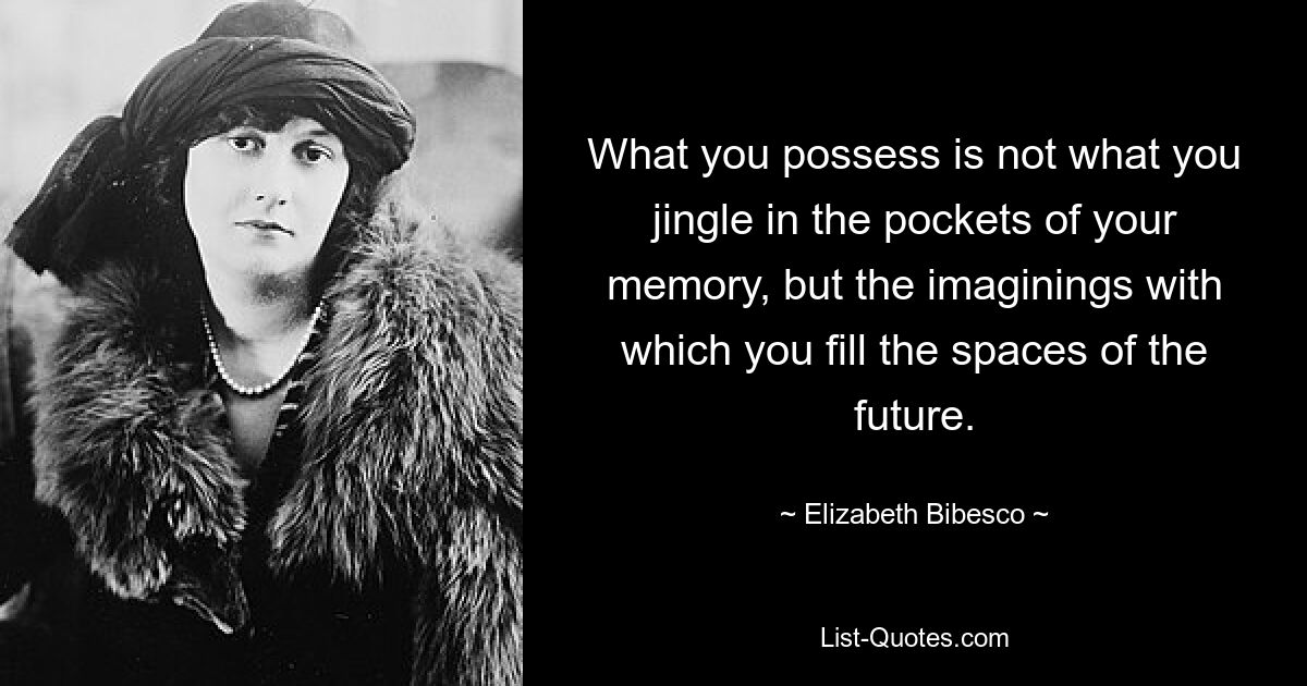 What you possess is not what you jingle in the pockets of your memory, but the imaginings with which you fill the spaces of the future. — © Elizabeth Bibesco