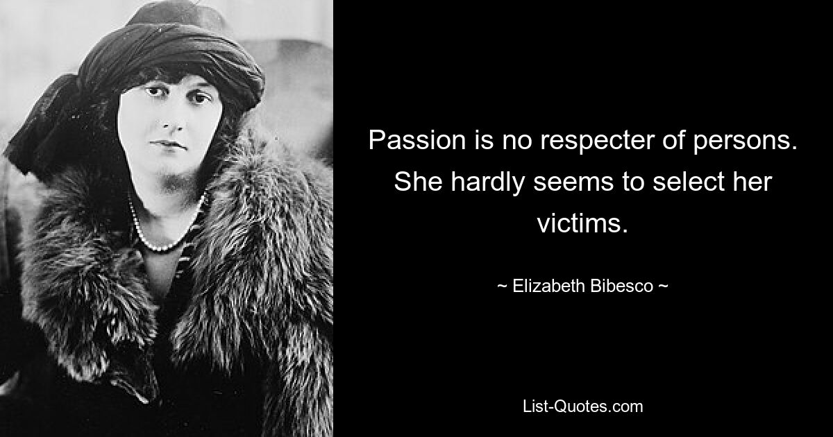 Passion is no respecter of persons. She hardly seems to select her victims. — © Elizabeth Bibesco