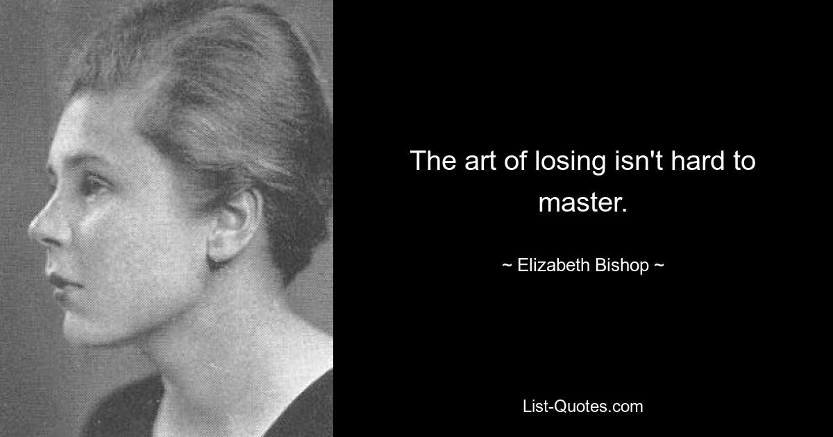 The art of losing isn't hard to master. — © Elizabeth Bishop