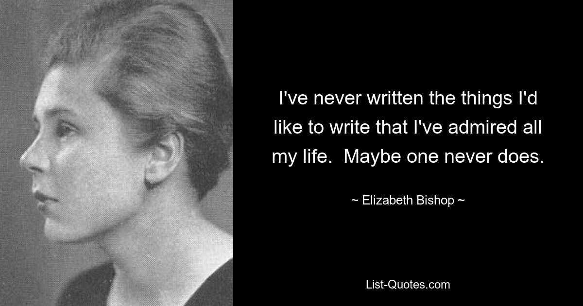 I've never written the things I'd like to write that I've admired all my life.  Maybe one never does. — © Elizabeth Bishop