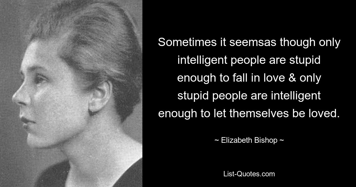 Иногда кажется, что только умные люди настолько глупы, чтобы влюбляться, и только глупые люди достаточно умны, чтобы позволить себе быть любимыми. — © Элизабет Бишоп 