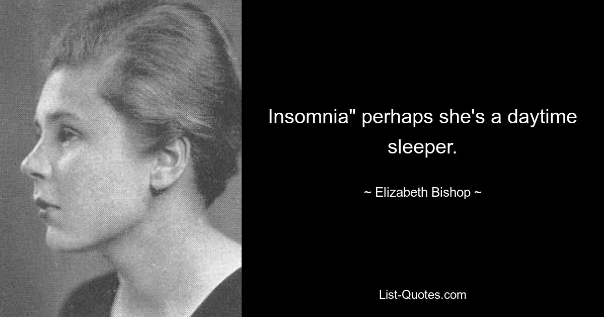 Insomnia" perhaps she's a daytime sleeper. — © Elizabeth Bishop