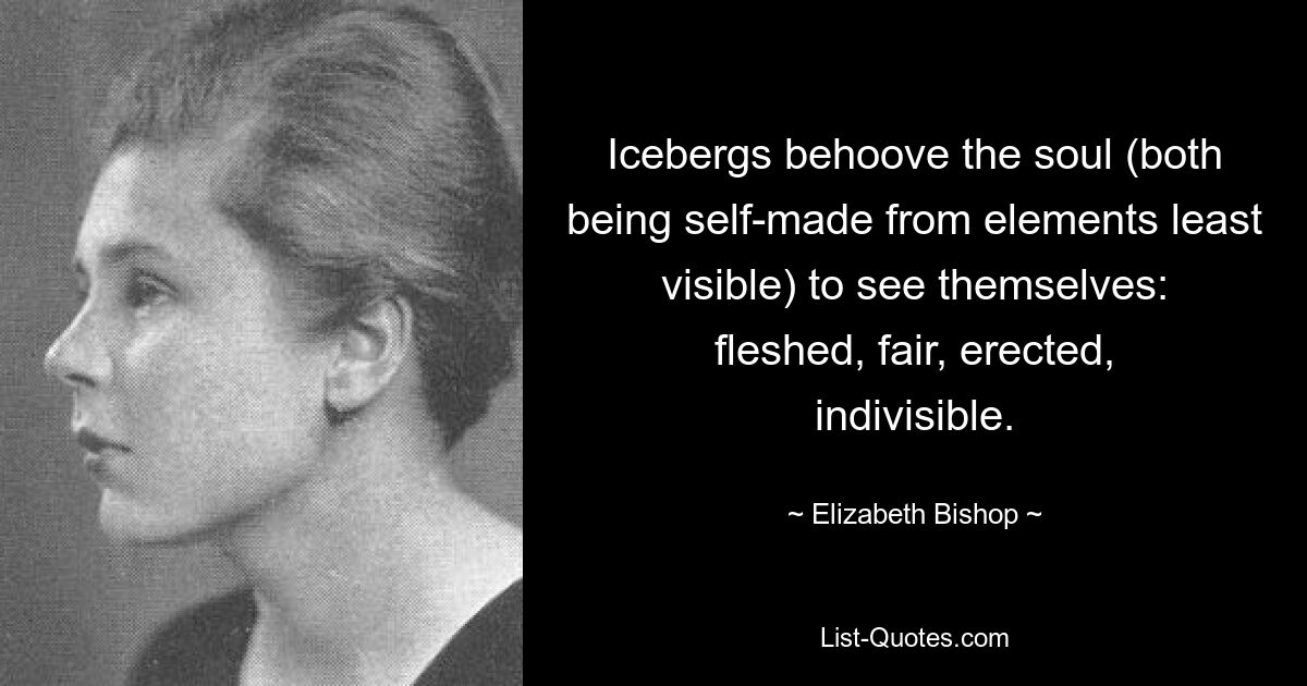 Eisberge gehorchen der Seele (beide sind selbst aus den am wenigsten sichtbaren Elementen erschaffen), sich selbst zu sehen: fleischig, schön, aufgerichtet, unteilbar. — © Elizabeth Bishop