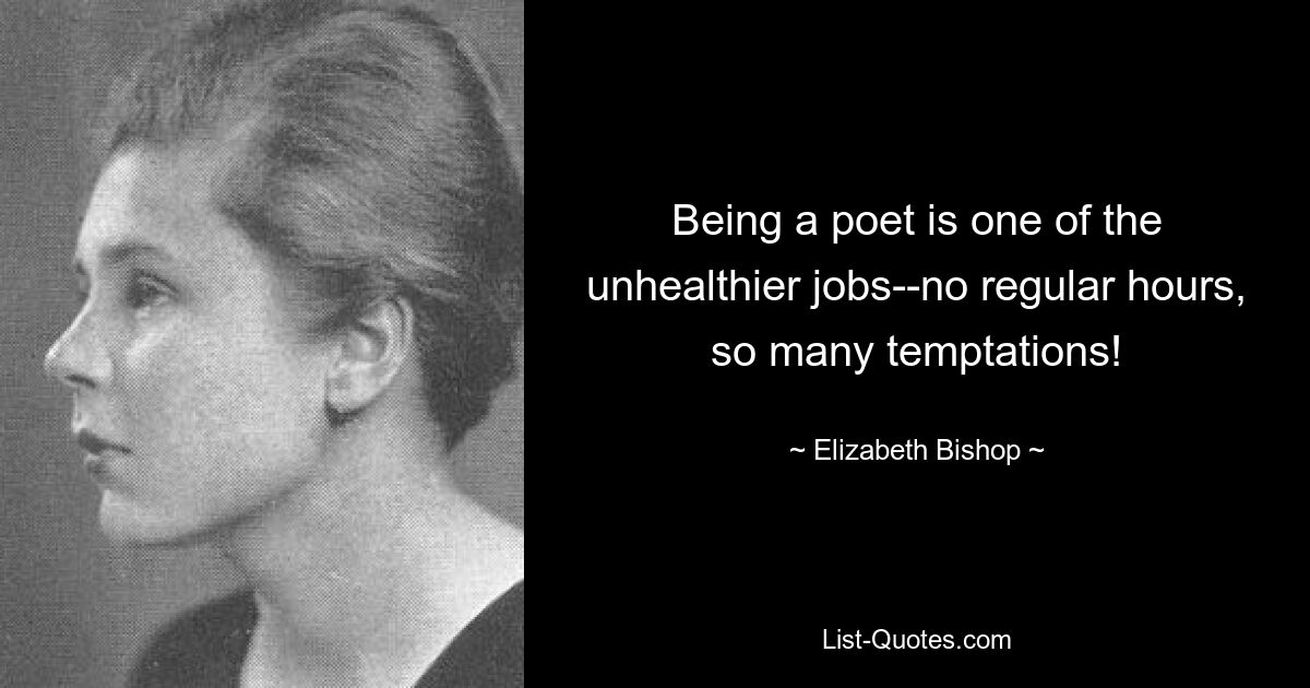 Being a poet is one of the unhealthier jobs--no regular hours, so many temptations! — © Elizabeth Bishop