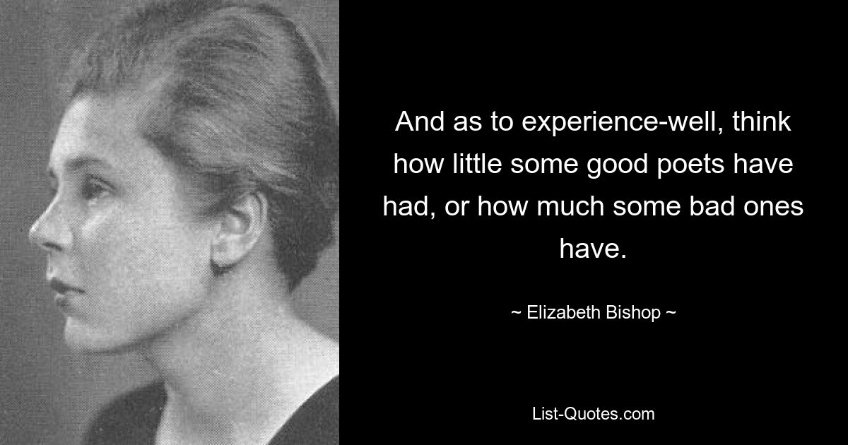 And as to experience-well, think how little some good poets have had, or how much some bad ones have. — © Elizabeth Bishop