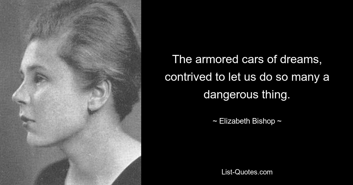 The armored cars of dreams, contrived to let us do so many a dangerous thing. — © Elizabeth Bishop