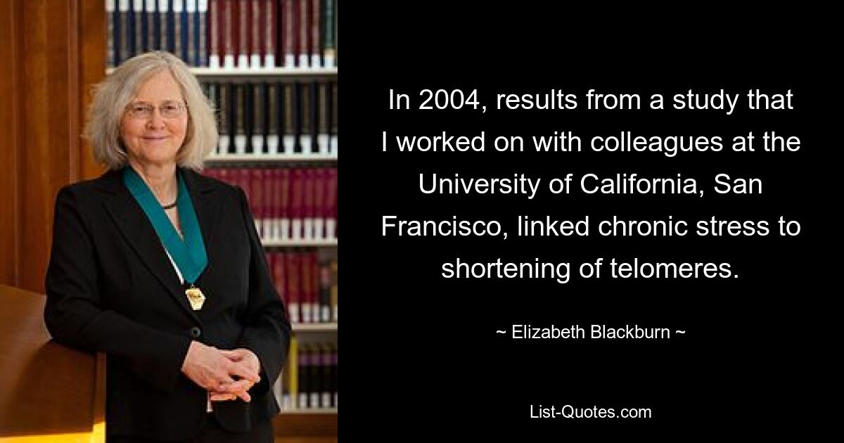 In 2004, results from a study that I worked on with colleagues at the University of California, San Francisco, linked chronic stress to shortening of telomeres. — © Elizabeth Blackburn