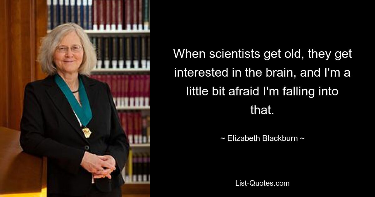 When scientists get old, they get interested in the brain, and I'm a little bit afraid I'm falling into that. — © Elizabeth Blackburn