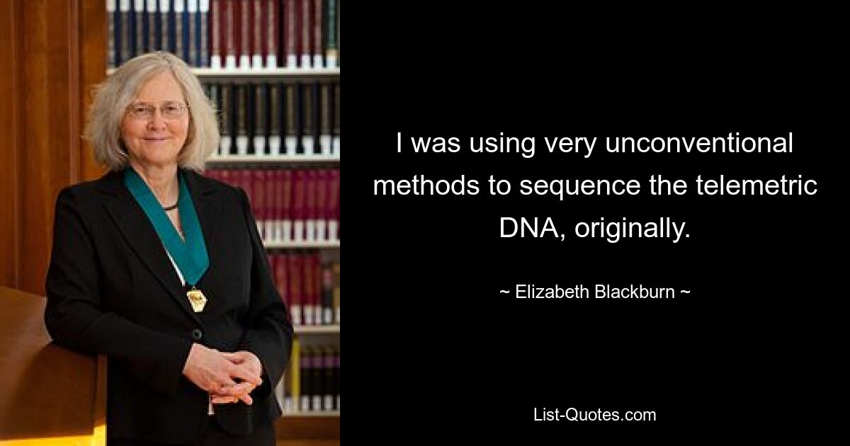 I was using very unconventional methods to sequence the telemetric DNA, originally. — © Elizabeth Blackburn