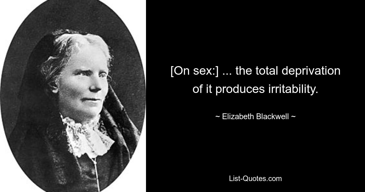 [On sex:] ... the total deprivation of it produces irritability. — © Elizabeth Blackwell