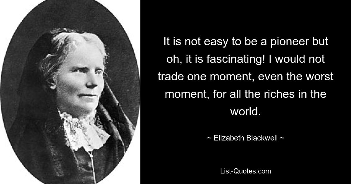 It is not easy to be a pioneer but oh, it is fascinating! I would not trade one moment, even the worst moment, for all the riches in the world. — © Elizabeth Blackwell