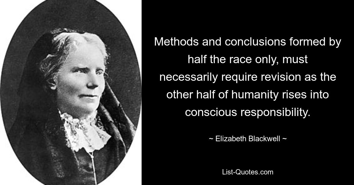 Methods and conclusions formed by half the race only, must necessarily require revision as the other half of humanity rises into conscious responsibility. — © Elizabeth Blackwell