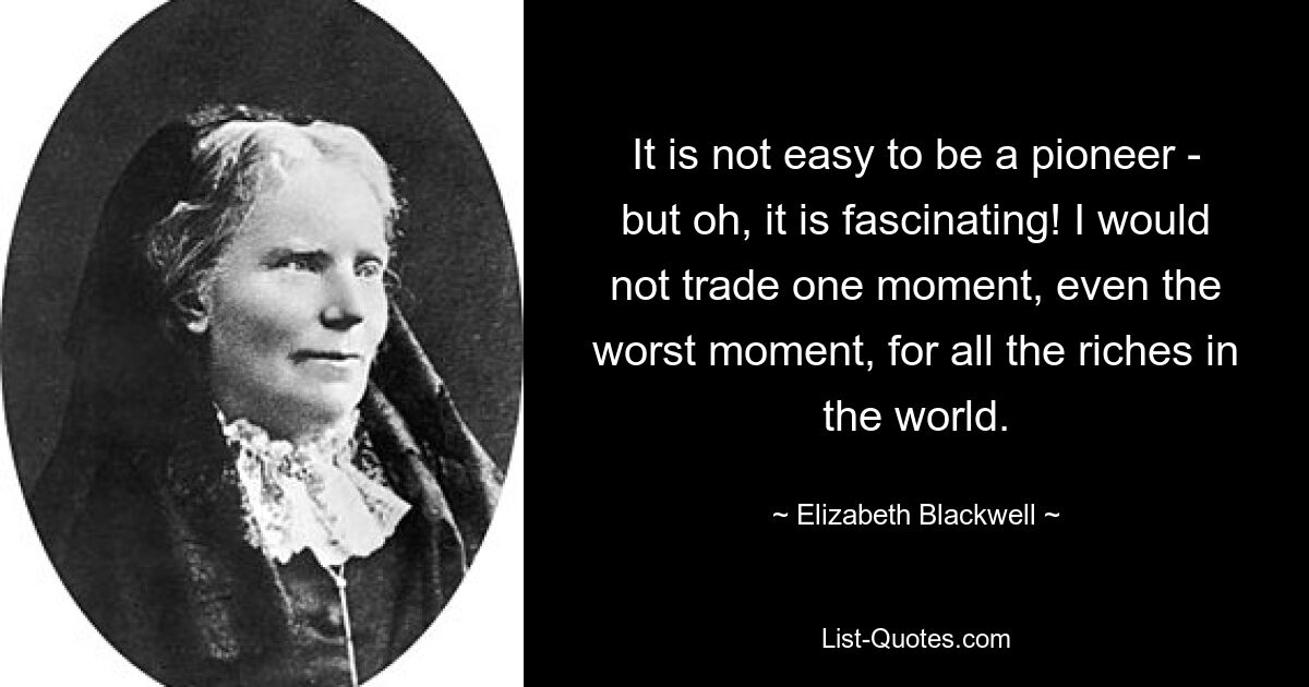 It is not easy to be a pioneer - but oh, it is fascinating! I would not trade one moment, even the worst moment, for all the riches in the world. — © Elizabeth Blackwell