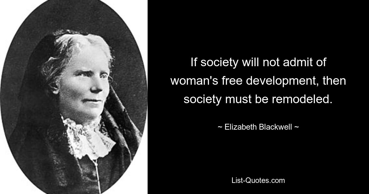 If society will not admit of woman's free development, then society must be remodeled. — © Elizabeth Blackwell