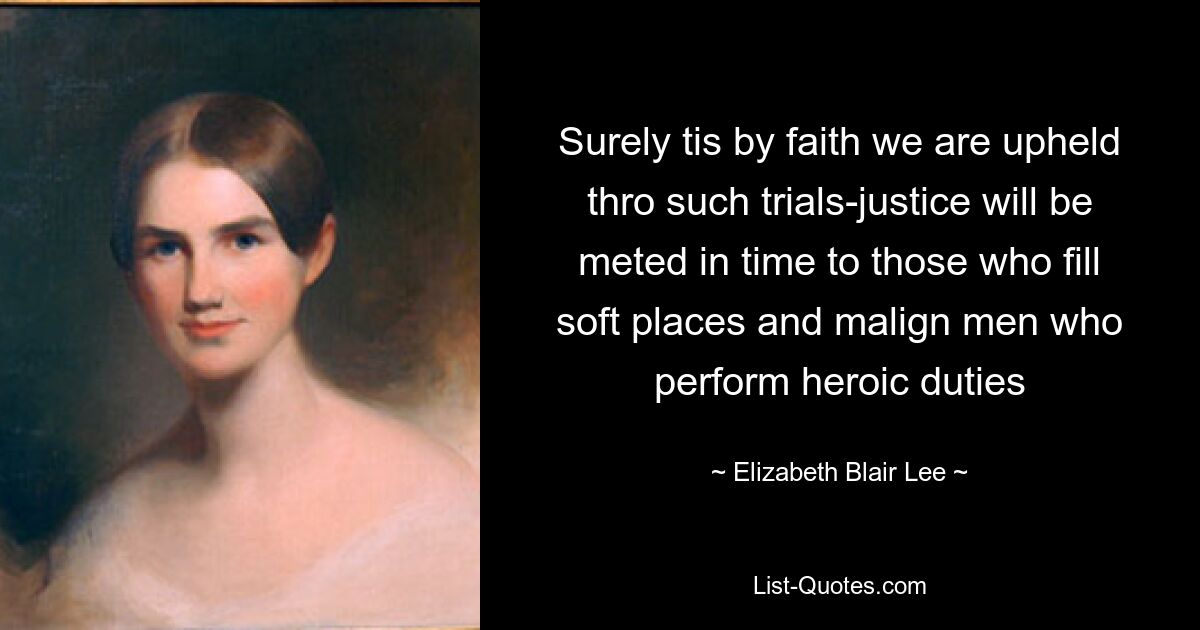 Surely tis by faith we are upheld thro such trials-justice will be meted in time to those who fill soft places and malign men who perform heroic duties — © Elizabeth Blair Lee