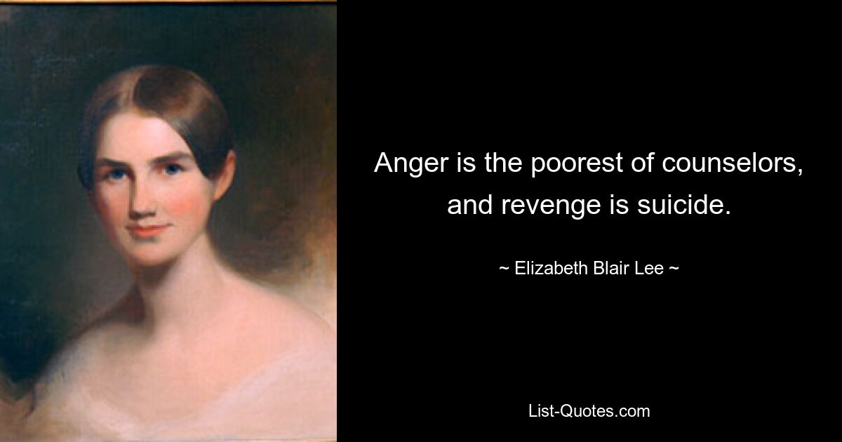 Anger is the poorest of counselors, and revenge is suicide. — © Elizabeth Blair Lee