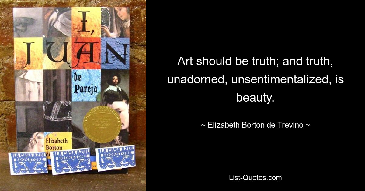 Art should be truth; and truth, unadorned, unsentimentalized, is beauty. — © Elizabeth Borton de Trevino