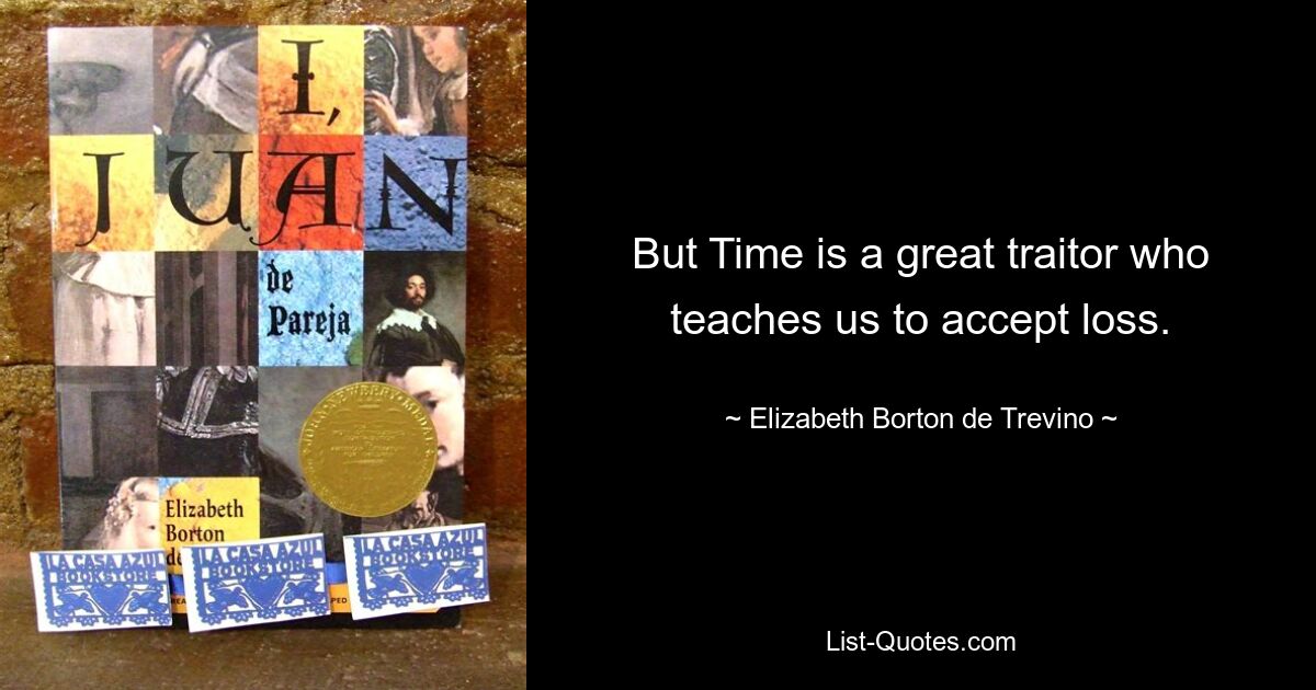 But Time is a great traitor who teaches us to accept loss. — © Elizabeth Borton de Trevino