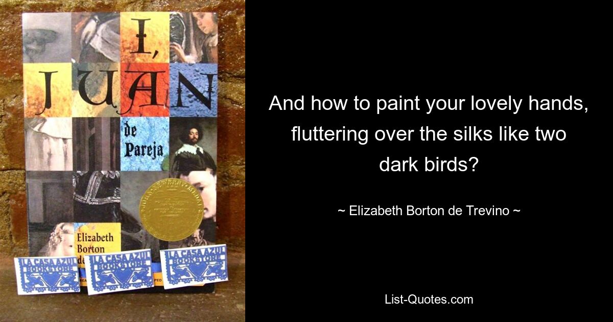 And how to paint your lovely hands, fluttering over the silks like two dark birds? — © Elizabeth Borton de Trevino