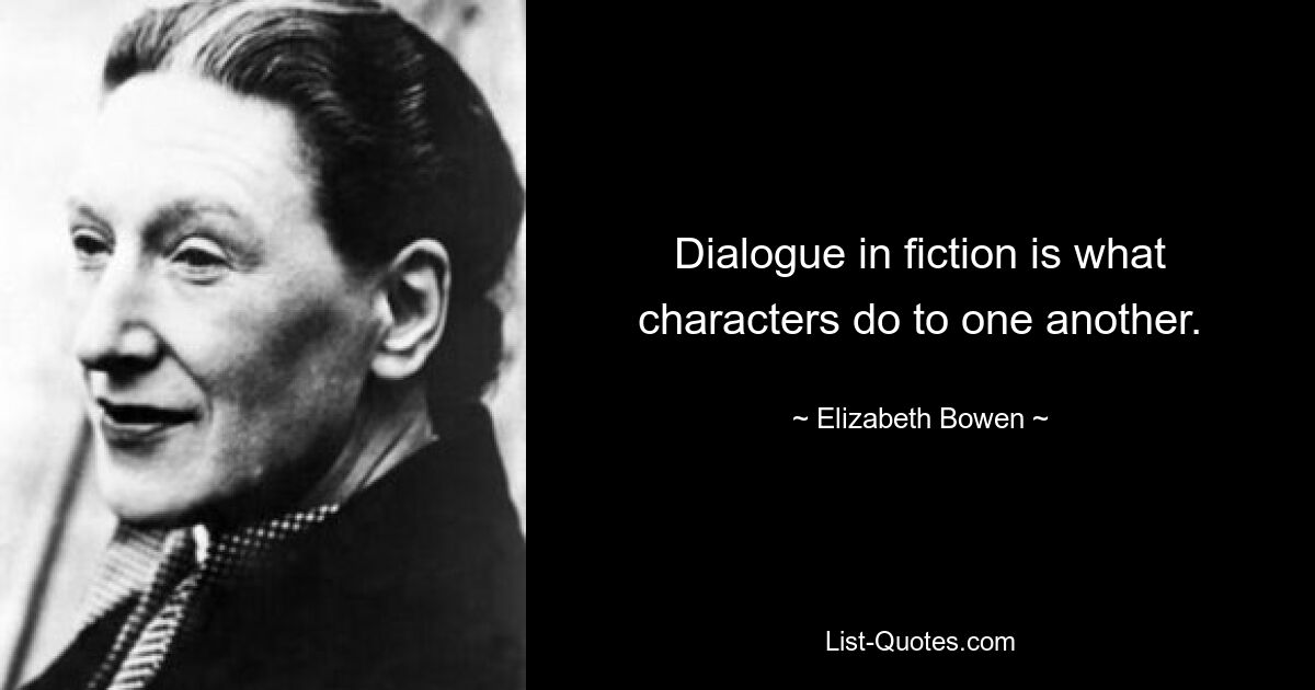 Dialogue in fiction is what characters do to one another. — © Elizabeth Bowen