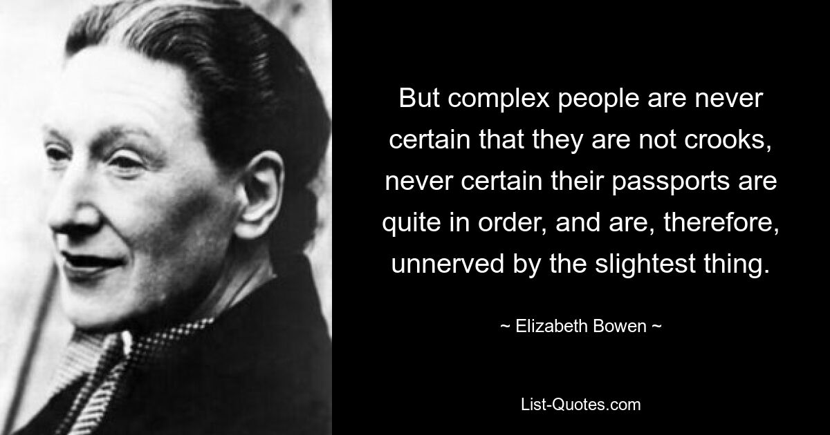 But complex people are never certain that they are not crooks, never certain their passports are quite in order, and are, therefore, unnerved by the slightest thing. — © Elizabeth Bowen