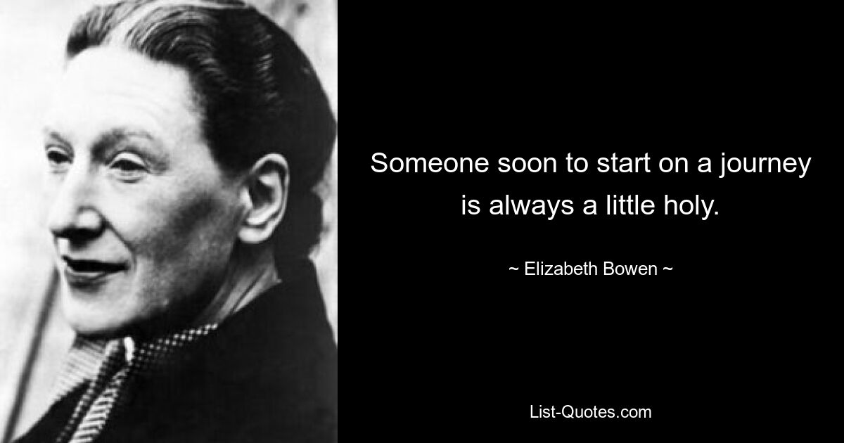 Someone soon to start on a journey is always a little holy. — © Elizabeth Bowen