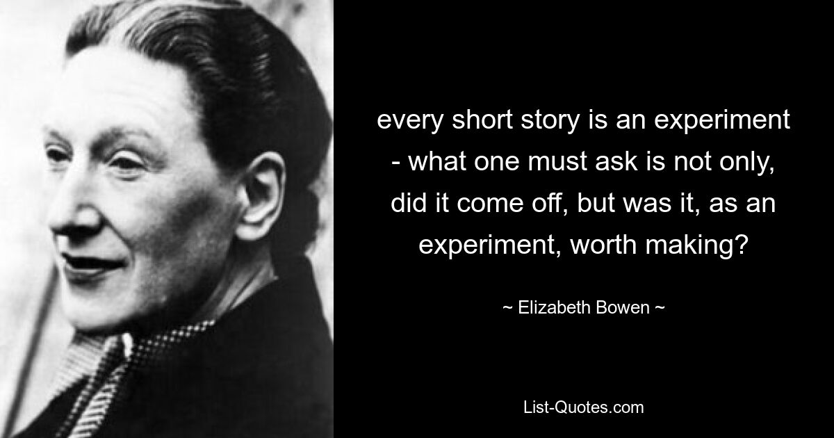 every short story is an experiment - what one must ask is not only, did it come off, but was it, as an experiment, worth making? — © Elizabeth Bowen