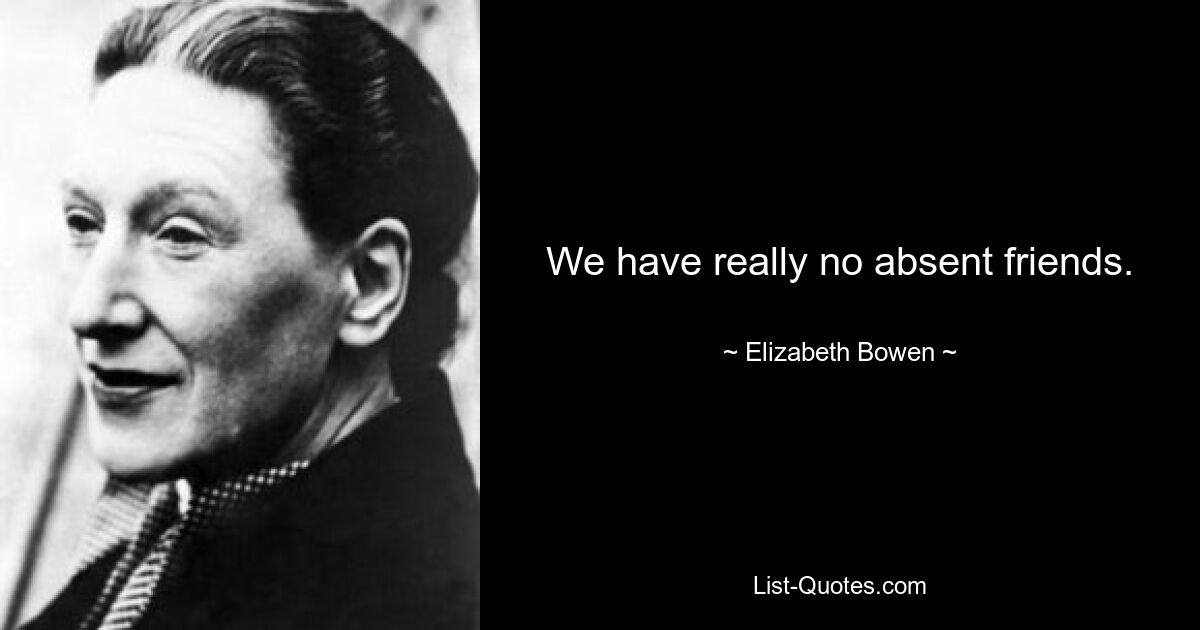 We have really no absent friends. — © Elizabeth Bowen