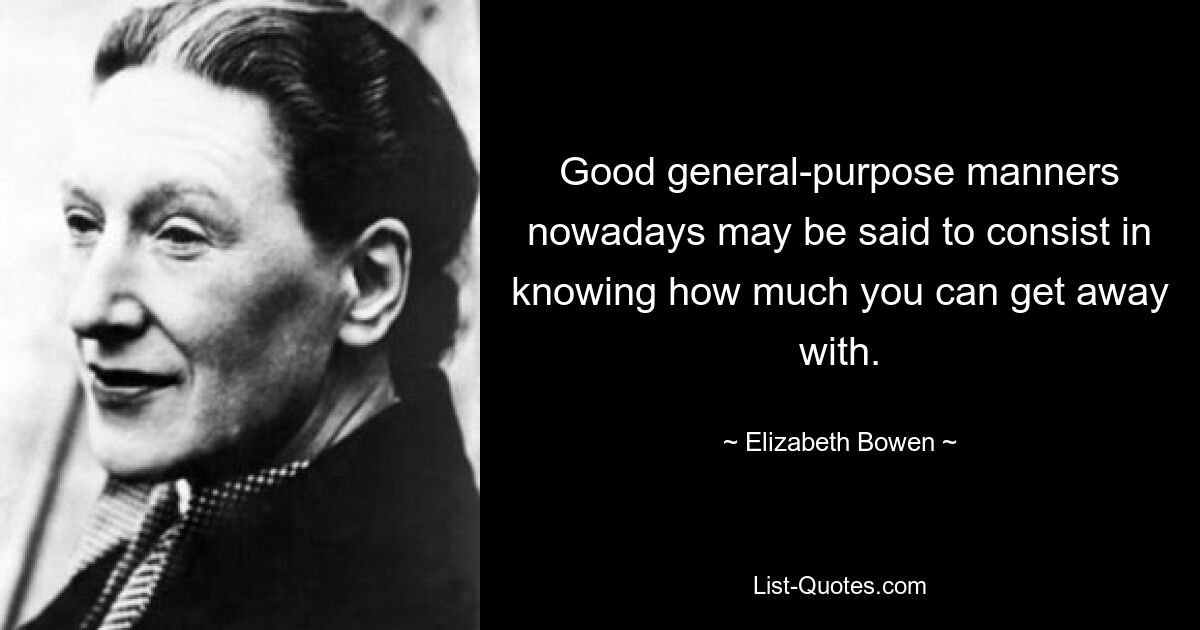 Good general-purpose manners nowadays may be said to consist in knowing how much you can get away with. — © Elizabeth Bowen