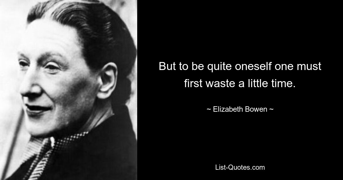 But to be quite oneself one must first waste a little time. — © Elizabeth Bowen