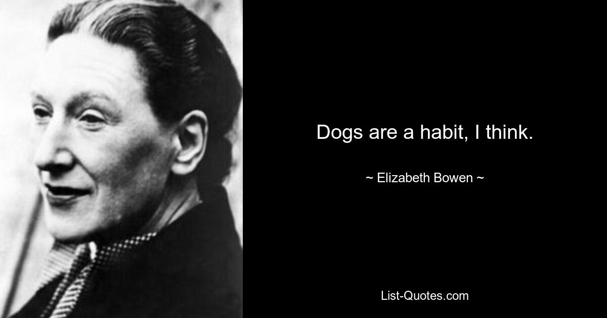 Dogs are a habit, I think. — © Elizabeth Bowen