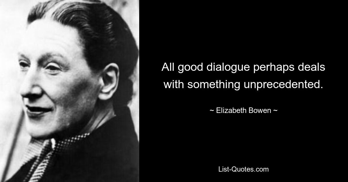 All good dialogue perhaps deals with something unprecedented. — © Elizabeth Bowen