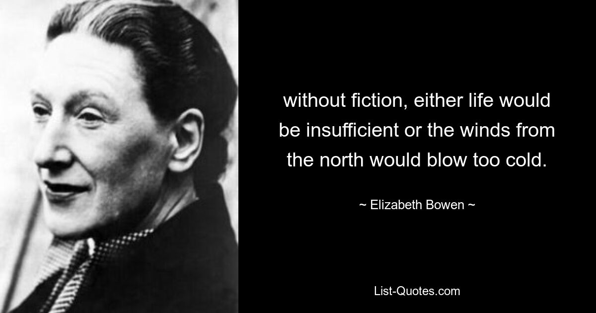 without fiction, either life would be insufficient or the winds from the north would blow too cold. — © Elizabeth Bowen