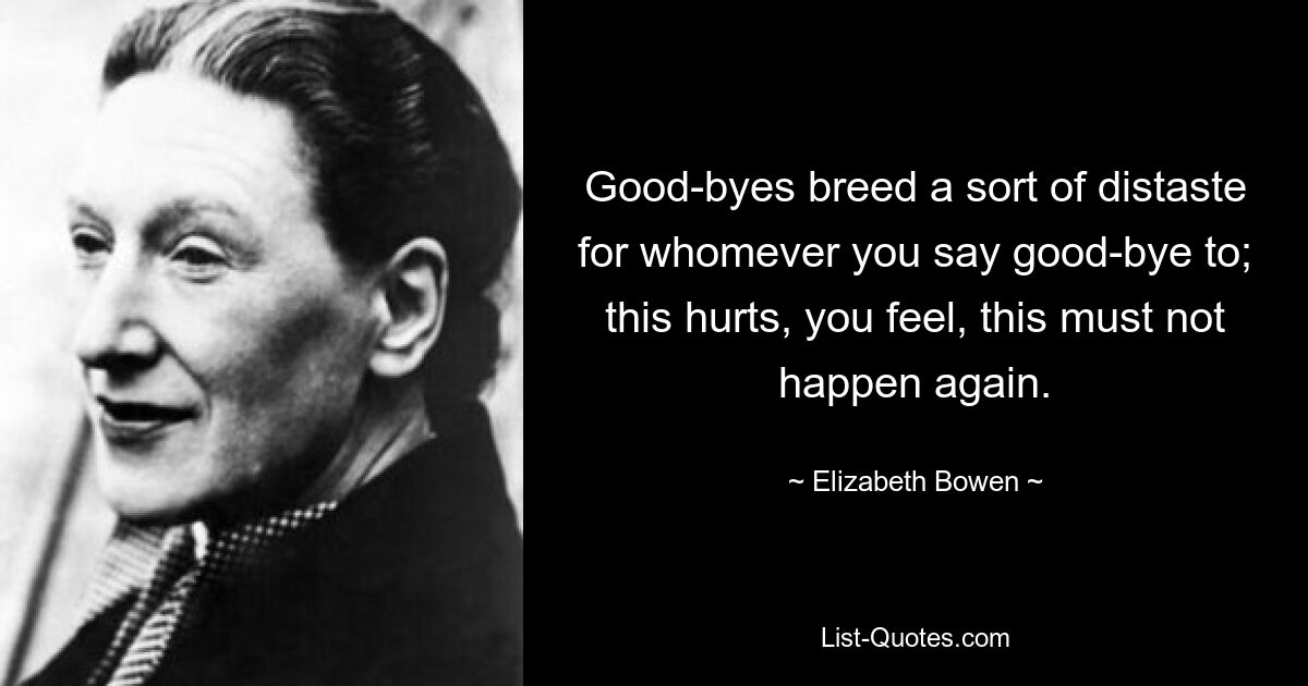 Good-byes breed a sort of distaste for whomever you say good-bye to; this hurts, you feel, this must not happen again. — © Elizabeth Bowen