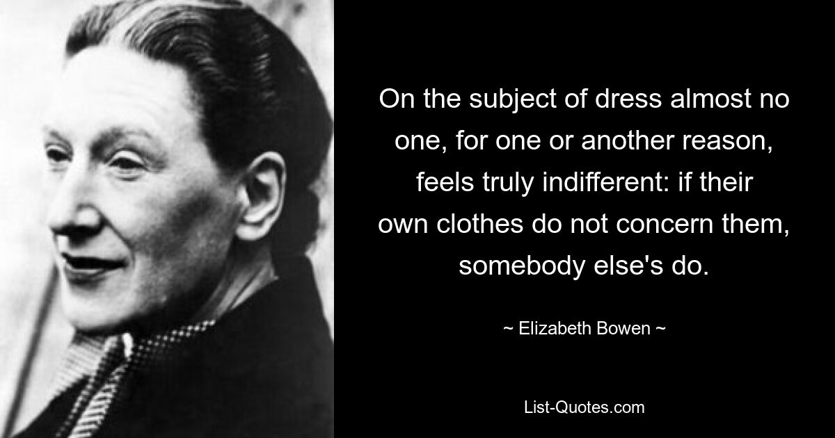 On the subject of dress almost no one, for one or another reason, feels truly indifferent: if their own clothes do not concern them, somebody else's do. — © Elizabeth Bowen